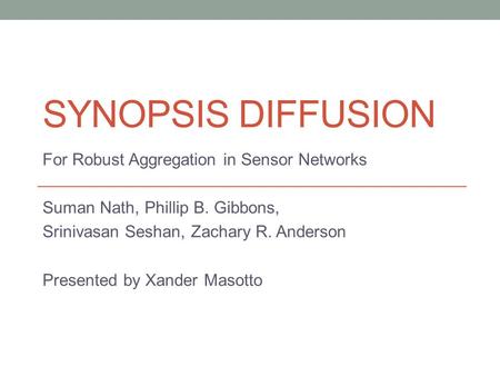 SYNOPSIS DIFFUSION For Robust Aggregation in Sensor Networks Suman Nath, Phillip B. Gibbons, Srinivasan Seshan, Zachary R. Anderson Presented by Xander.