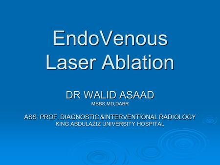 EndoVenous Laser Ablation DR WALID ASAAD MBBS,MD,DABR ASS. PROF