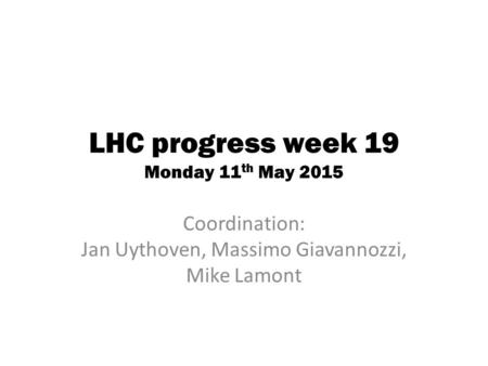 LHC progress week 19 Monday 11 th May 2015 Coordination: Jan Uythoven, Massimo Giavannozzi, Mike Lamont.