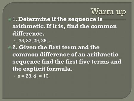 Warm up 1. Determine if the sequence is arithmetic. If it is, find the common difference. 35, 32, 29, 26, ... 2. Given the first term and the common difference.