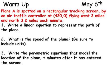 Warm Up					 May 6th Plane A is spotted on a rectangular tracking screen, by an air traffic controller at (420,0) flying west 2 miles and north 3.2 miles.
