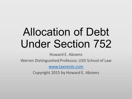 Allocation of Debt Under Section 752 Howard E. Abrams Warren Distinguished Professor, USD School of Law www.taxnerds.com Copyright 2015 by Howard E. Abrams.