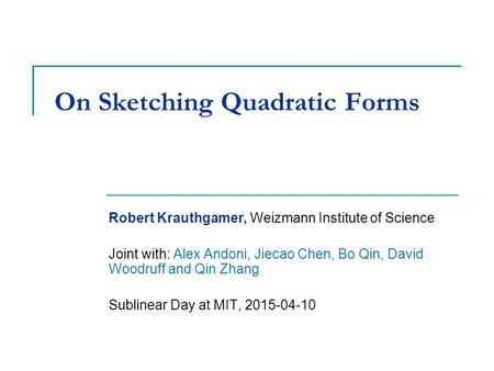 On Sketching Quadratic Forms Robert Krauthgamer, Weizmann Institute of Science Joint with: Alex Andoni, Jiecao Chen, Bo Qin, David Woodruff and Qin Zhang.