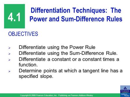 Copyright © 2008 Pearson Education, Inc. Publishing as Pearson Addison-Wesley Differentiation Techniques: The Power and Sum-Difference Rules OBJECTIVES.