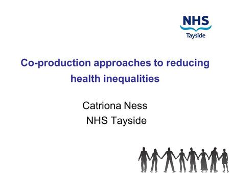 Co-production approaches to reducing health inequalities Catriona Ness NHS Tayside.