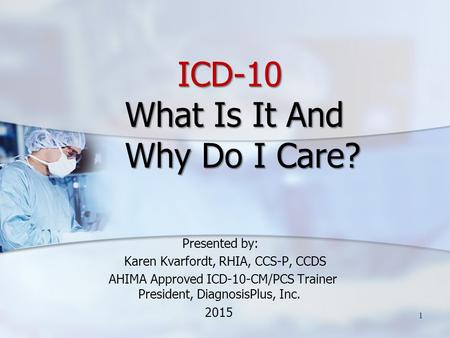 ICD-10 What Is It And Why Do I Care? ICD-10 What Is It And Why Do I Care? Presented by: Karen Kvarfordt, RHIA, CCS-P, CCDS AHIMA Approved ICD-10-CM/PCS.