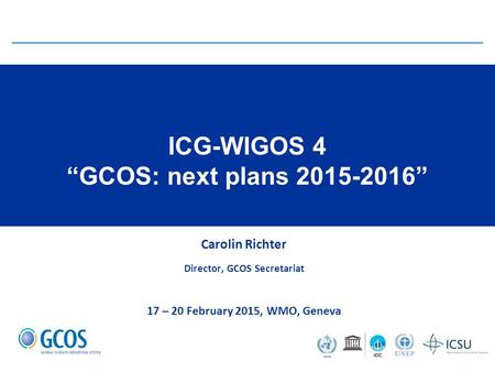 ICG-WIGOS 4 “GCOS: next plans 2015-2016” Carolin Richter Director, GCOS Secretariat 17 – 20 February 2015, WMO, Geneva.