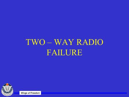 Wings of Freedom TWO – WAY RADIO FAILURE. Wings of Freedom REFERENCES FAR 91.185 Flight Information Handbook, Section A AIM, Section 6-4-1 Individual.