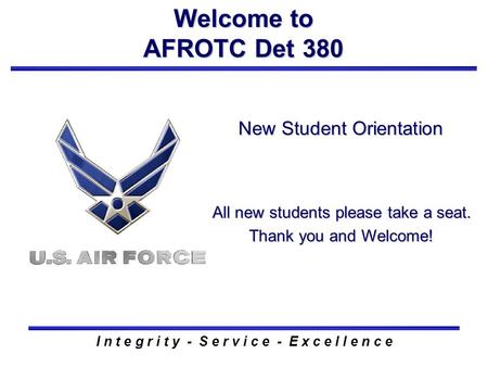 New Student Orientation Welcome to AFROTC Det 380 I n t e g r i t y - S e r v i c e - E x c e l l e n c e All new students please take a seat. Thank you.