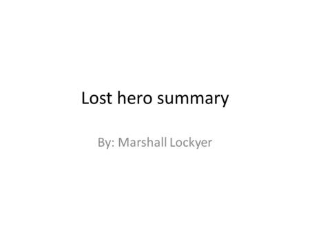 Lost hero summary By: Marshall Lockyer. Short summary Jason wakes up and does not know anything. He is sitting next to a girl named Piper and a boy named.