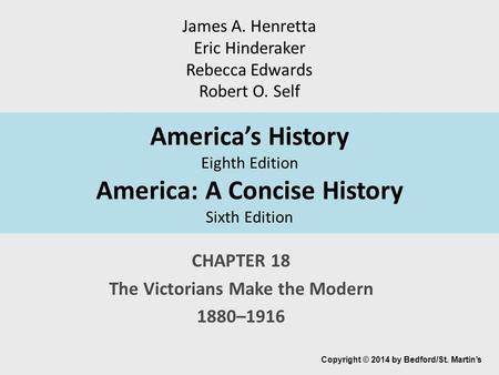 America’s History Eighth Edition America: A Concise History Sixth Edition CHAPTER 18 The Victorians Make the Modern 1880–1916 Copyright © 2014 by Bedford/St.