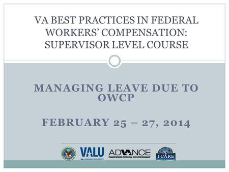 MANAGING LEAVE DUE TO OWCP FEBRUARY 25 – 27, 2014 VA BEST PRACTICES IN FEDERAL WORKERS’ COMPENSATION: SUPERVISOR LEVEL COURSE.