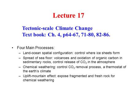 Lecture 17 Tectonic-scale Climate Change Text book: Ch. 4, p64-67, 71-80, 82-86. Four Main Processes: –Land-ocean spatial configuration: control where.