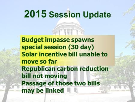 2015 Session Update Budget impasse spawns special session (30 day) Solar incentive bill unable to move so far Republican carbon reduction bill not moving.