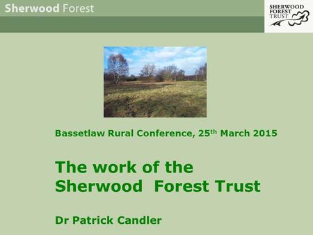 Bassetlaw Rural Conference, 25 th March 2015 The work of the Sherwood Forest Trust Dr Patrick Candler.
