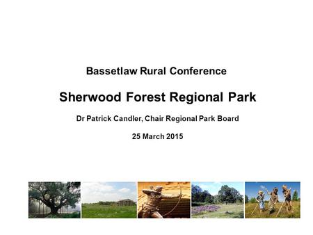 Bassetlaw Rural Conference Sherwood Forest Regional Park Dr Patrick Candler, Chair Regional Park Board 25 March 2015.
