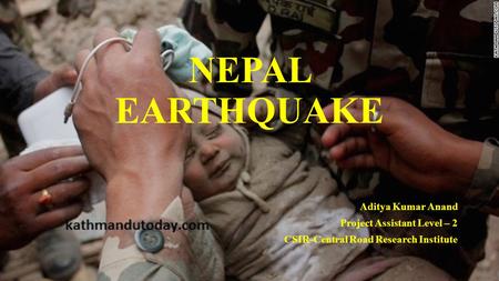 NEPAL EARTHQUAKE Aditya Kumar Anand Project Assistant Level – 2 CSIR-Central Road Research Institute.
