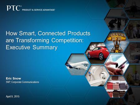 How Smart, Connected Products are Transforming Competition: Executive Summary Eric Snow SVP, Corporate Communications April 9, 2015.