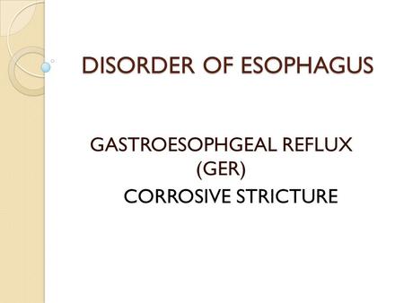 DISORDER OF ESOPHAGUS GASTROESOPHGEAL REFLUX (GER) CORROSIVE STRICTURE.