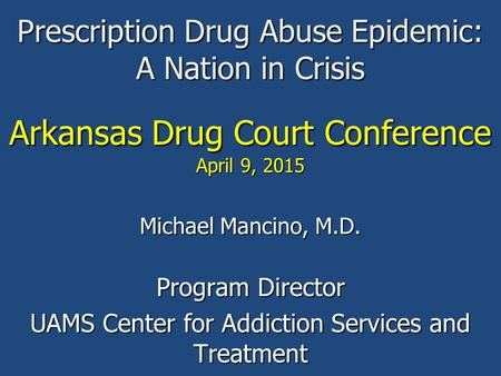 Prescription Drug Abuse Epidemic: A Nation in Crisis Arkansas Drug Court Conference April 9, 2015 Michael Mancino, M.D. Program Director UAMS Center for.