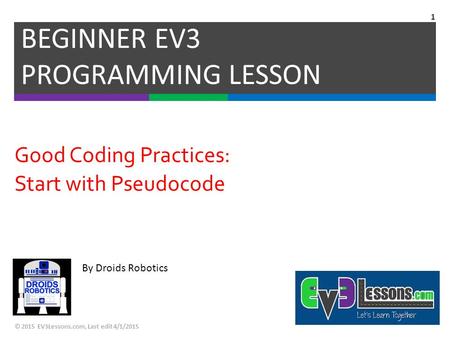 By Droids Robotics Good Coding Practices: Start with Pseudocode BEGINNER EV3 PROGRAMMING LESSON © 2015 EV3Lessons.com, Last edit 4/1/2015 1.