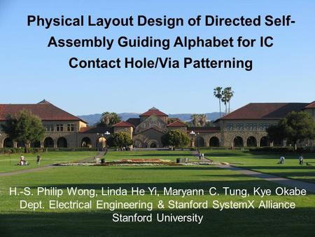 Physical Layout Design of Directed Self- Assembly Guiding Alphabet for IC Contact Hole/Via Patterning H.-S. Philip Wong, Linda He Yi, Maryann C. Tung,