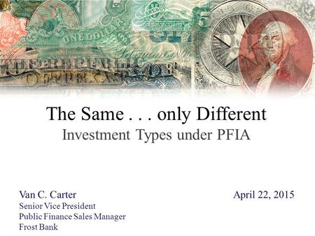 The Same... only Different Investment Types under PFIA Van C. CarterApril 22, 2015 Senior Vice President Public Finance Sales Manager Frost Bank.