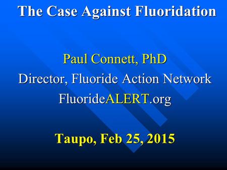 The Case Against Fluoridation The Case Against Fluoridation Paul Connett, PhD Director, Fluoride Action Network FluorideALERT.org Taupo, Feb 25, 2015.