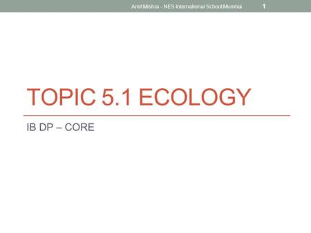 TOPIC 5.1 ECOLOGY IB DP – CORE 1 Amit Mishra - NES International School Mumbai.