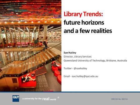 CRICOS No. 00213J a university for the world real R Library Trends: future horizons and a few realities Sue Hutley Director, Library Services Queensland.