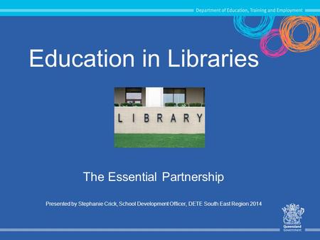 Education in Libraries The Essential Partnership Presented by Stephanie Crick, School Development Officer, DETE South East Region 2014.