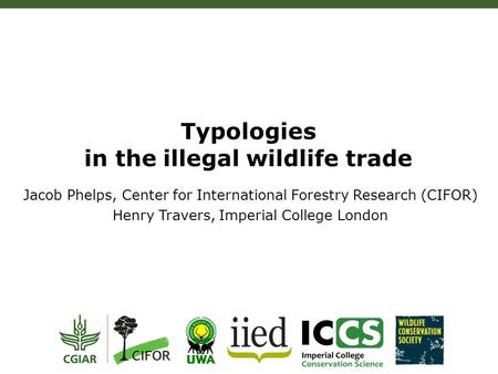 Typologies in the illegal wildlife trade Jacob Phelps, Center for International Forestry Research (CIFOR) Henry Travers, Imperial College London.
