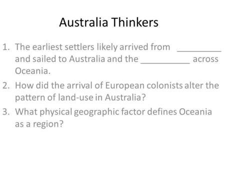 Australia Thinkers 1.The earliest settlers likely arrived from _________ and sailed to Australia and the __________ across Oceania. 2.How did the arrival.
