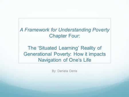 A Framework for Understanding Poverty Chapter Four: The ‘Situated Learning’ Reality of Generational Poverty: How it impacts Navigation of One’s Life By: