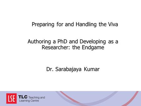 Preparing for and Handling the Viva Authoring a PhD and Developing as a Researcher: the Endgame Dr. Sarabajaya Kumar.