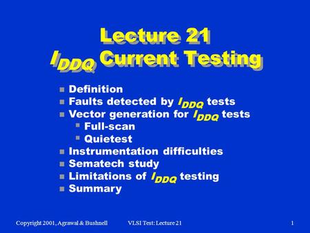 Copyright 2001, Agrawal & BushnellVLSI Test: Lecture 211 Lecture 21 I DDQ Current Testing n Definition n Faults detected by I DDQ tests n Vector generation.