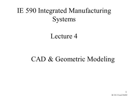 IE 590 J Cecil NMSU 1 IE 590 Integrated Manufacturing Systems Lecture 4 CAD & Geometric Modeling.