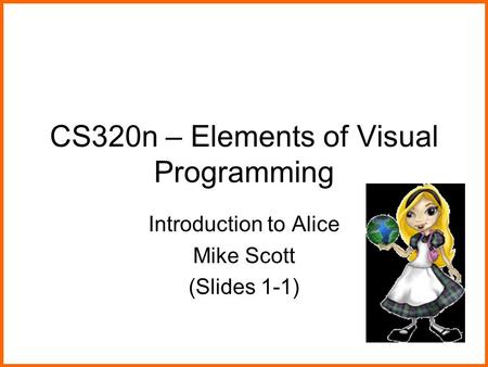 CS320n – Elements of Visual Programming Introduction to Alice Mike Scott (Slides 1-1)