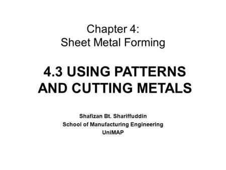 Chapter 4: Sheet Metal Forming Shafizan Bt. Shariffuddin School of Manufacturing Engineering UniMAP 4.3 USING PATTERNS AND CUTTING METALS.
