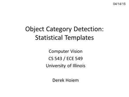 Object Category Detection: Statistical Templates Computer Vision CS 543 / ECE 549 University of Illinois Derek Hoiem 04/14/15.