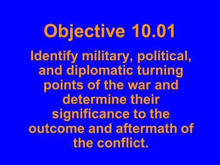 Objective 10.01 Identify military, political, and diplomatic turning points of the war and determine their significance to the outcome and aftermath of.