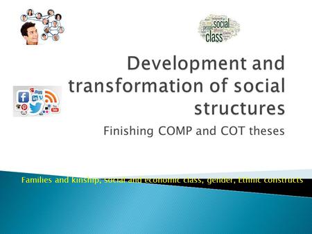 Finishing COMP and COT theses Families and kinship, social and economic class, gender, Ethnic constructs.