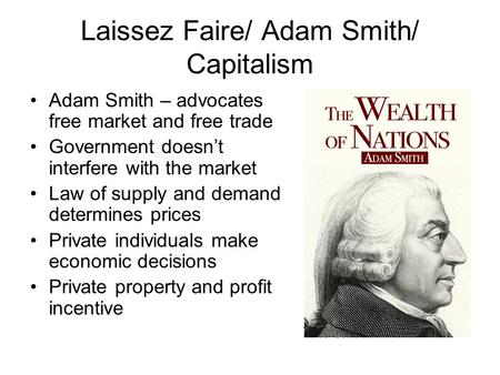 Laissez Faire/ Adam Smith/ Capitalism Adam Smith – advocates free market and free trade Government doesn’t interfere with the market Law of supply and.
