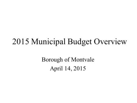 2015 Municipal Budget Overview Borough of Montvale April 14, 2015.