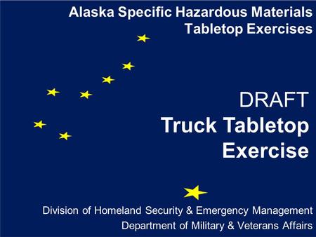 Alaska Specific Hazardous Materials Tabletop Exercises Division of Homeland Security & Emergency Management Department of Military & Veterans Affairs DRAFT.