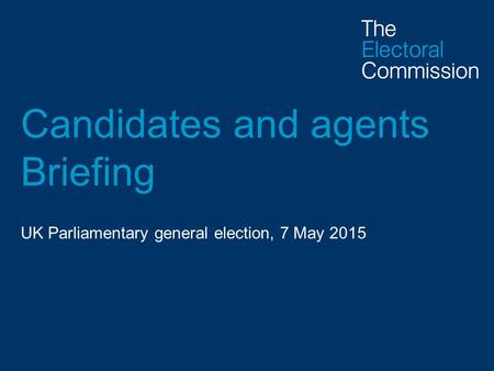 Candidates and agents Briefing UK Parliamentary general election, 7 May 2015.