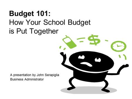 Budget 101: How Your School Budget is Put Together A presentation by John Serapiglia Business Administrator.