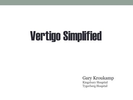 Vertigo Simplified Gary Kroukamp Kingsbury Hospital Tygerberg Hospital.