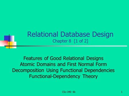 CSc-340 6b1 Relational Database Design Chapter 8 [1 of 2] Features of Good Relational Designs Atomic Domains and First Normal Form Decomposition Using.