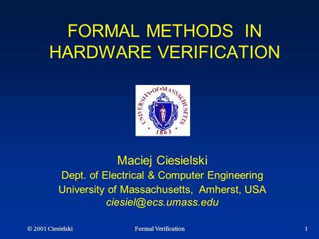  2001 CiesielskiFormal Verification1 FORMAL METHODS IN HARDWARE VERIFICATION Maciej Ciesielski Dept. of Electrical & Computer Engineering University.